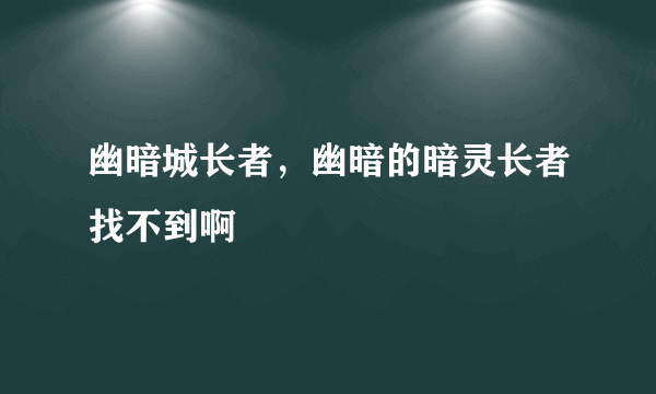 幽暗城长者，幽暗的暗灵长者找不到啊