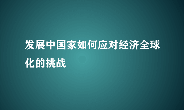 发展中国家如何应对经济全球化的挑战