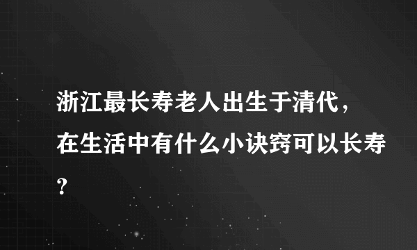 浙江最长寿老人出生于清代，在生活中有什么小诀窍可以长寿？