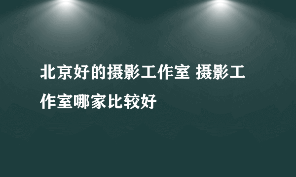 北京好的摄影工作室 摄影工作室哪家比较好