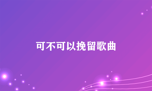 可不可以挽留歌曲