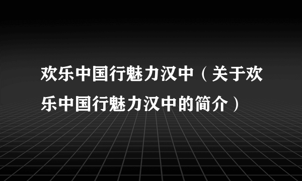 欢乐中国行魅力汉中（关于欢乐中国行魅力汉中的简介）