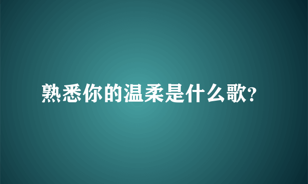 熟悉你的温柔是什么歌？