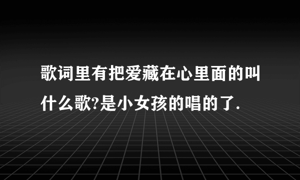 歌词里有把爱藏在心里面的叫什么歌?是小女孩的唱的了.