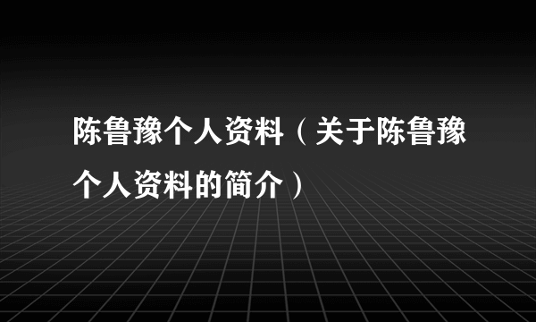 陈鲁豫个人资料（关于陈鲁豫个人资料的简介）