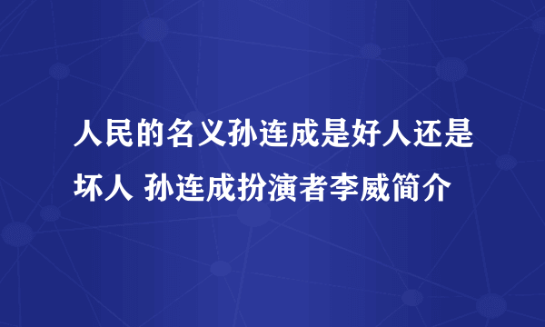 人民的名义孙连成是好人还是坏人 孙连成扮演者李威简介