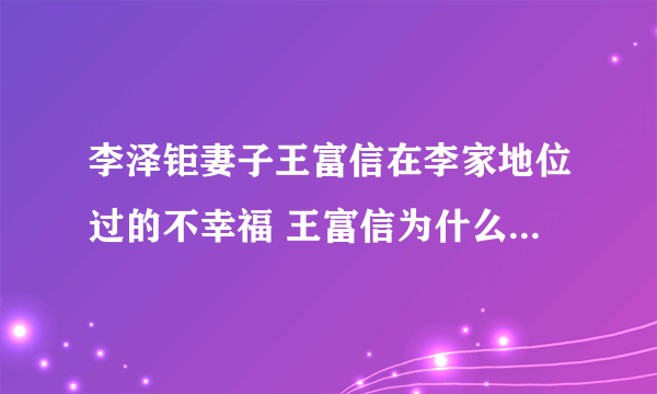 李泽钜妻子王富信在李家地位过的不幸福 王富信为什么改名王俪桥