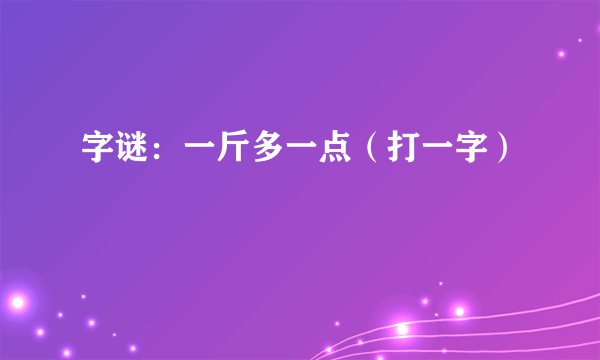 字谜：一斤多一点（打一字）