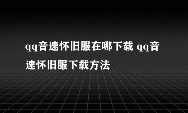 qq音速怀旧服在哪下载 qq音速怀旧服下载方法