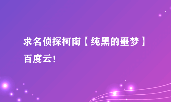 求名侦探柯南【纯黑的噩梦】百度云！