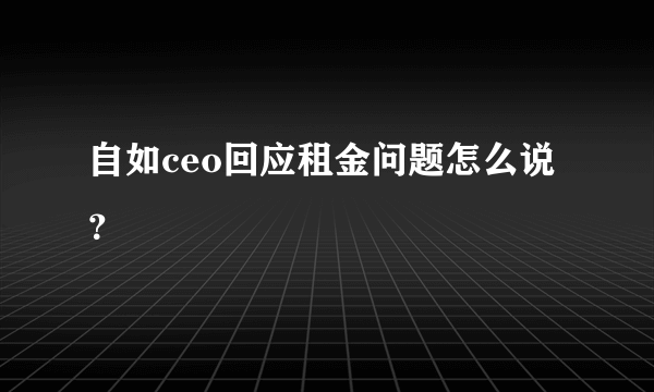 自如ceo回应租金问题怎么说？