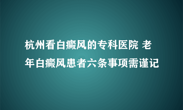 杭州看白癜风的专科医院 老年白癜风患者六条事项需谨记