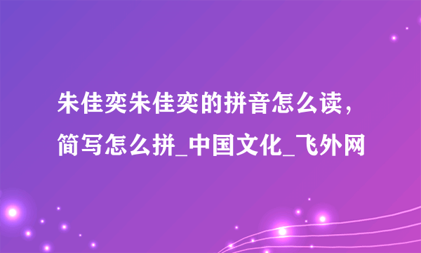 朱佳奕朱佳奕的拼音怎么读，简写怎么拼_中国文化_飞外网