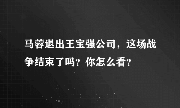 马蓉退出王宝强公司，这场战争结束了吗？你怎么看？