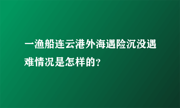 一渔船连云港外海遇险沉没遇难情况是怎样的？