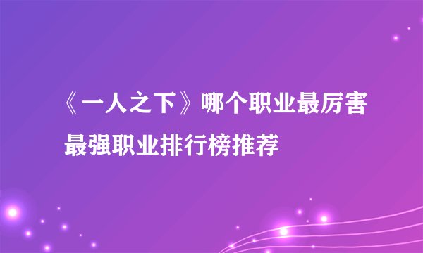 《一人之下》哪个职业最厉害 最强职业排行榜推荐