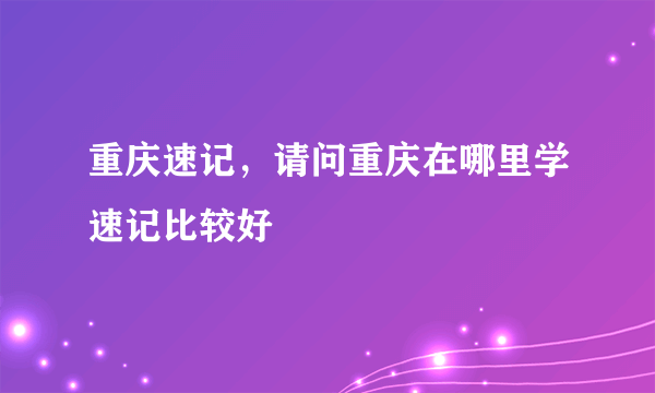 重庆速记，请问重庆在哪里学速记比较好