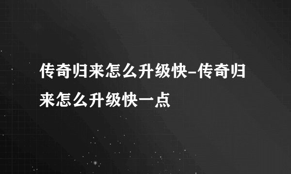 传奇归来怎么升级快-传奇归来怎么升级快一点