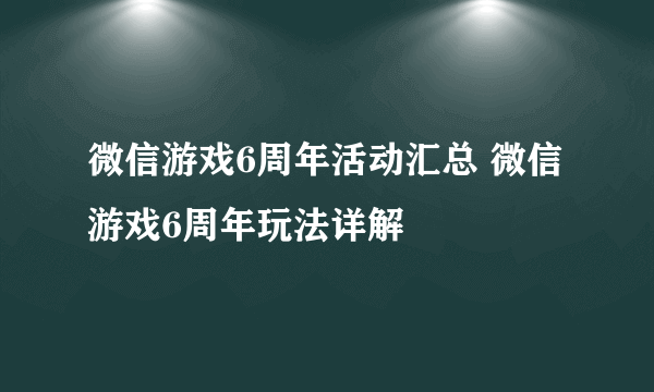 微信游戏6周年活动汇总 微信游戏6周年玩法详解