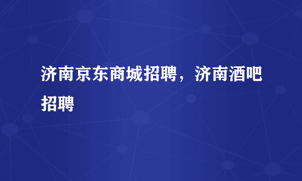 济南京东商城招聘，济南酒吧招聘