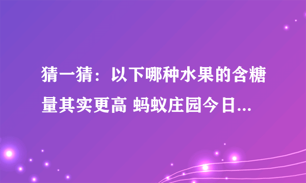 猜一猜：以下哪种水果的含糖量其实更高 蚂蚁庄园今日答案7月27日