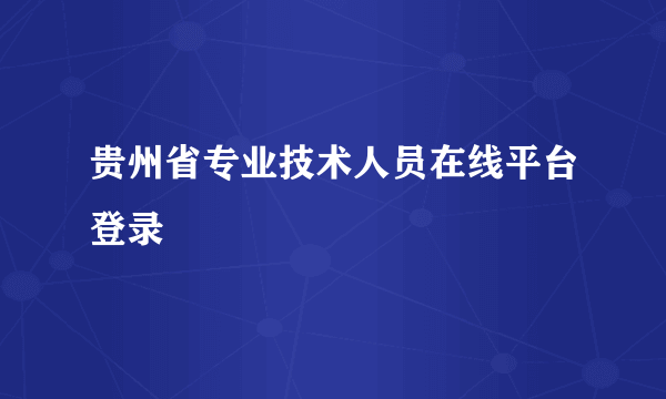 贵州省专业技术人员在线平台登录