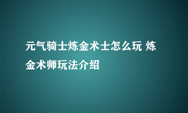 元气骑士炼金术士怎么玩 炼金术师玩法介绍