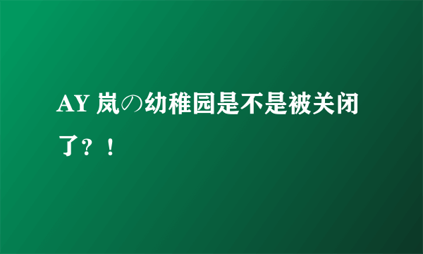 AY 岚の幼稚园是不是被关闭了？！