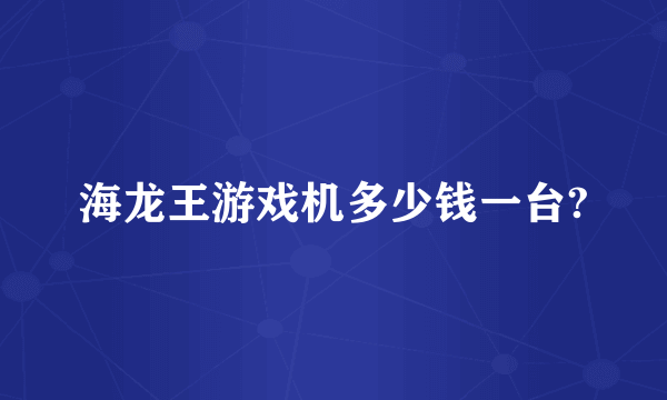 海龙王游戏机多少钱一台?