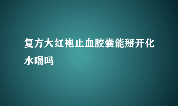 复方大红袍止血胶囊能掰开化水喝吗