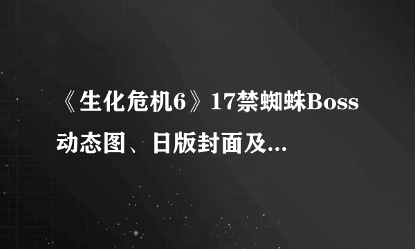 《生化危机6》17禁蜘蛛Boss动态图、日版封面及最新截图欣赏