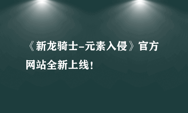 《新龙骑士-元素入侵》官方网站全新上线！