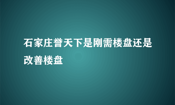 石家庄誉天下是刚需楼盘还是改善楼盘