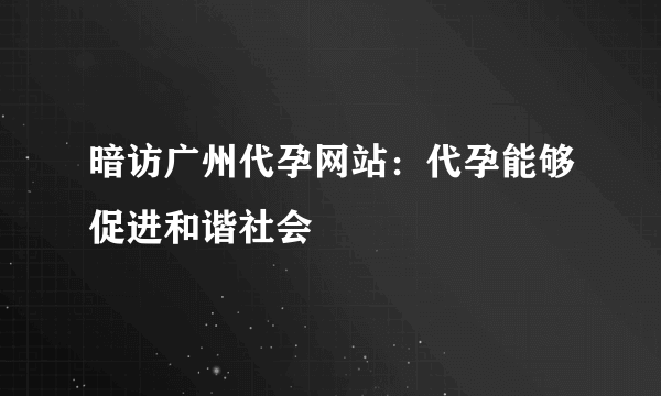 暗访广州代孕网站：代孕能够促进和谐社会