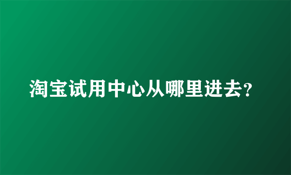 淘宝试用中心从哪里进去？