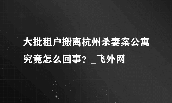 大批租户搬离杭州杀妻案公寓究竟怎么回事？_飞外网