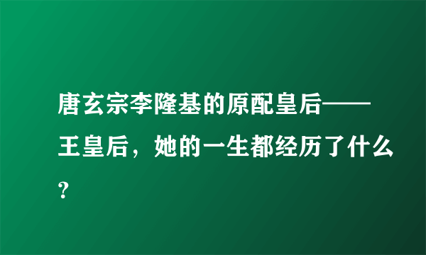 唐玄宗李隆基的原配皇后——王皇后，她的一生都经历了什么？