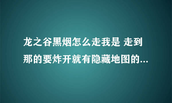 龙之谷黑烟怎么走我是 走到那的要炸开就有隐藏地图的地方 没炸药请问这个炸药在哪?