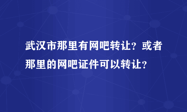 武汉市那里有网吧转让？或者那里的网吧证件可以转让？