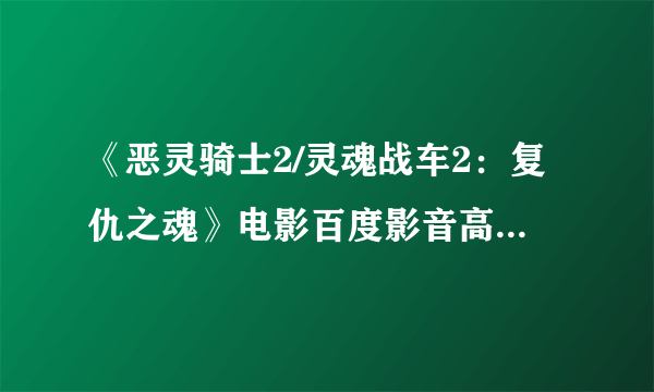 《恶灵骑士2/灵魂战车2：复仇之魂》电影百度影音高清在线观看