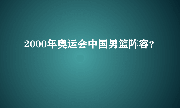 2000年奥运会中国男篮阵容？