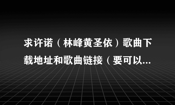 求许诺（林峰黄圣依）歌曲下载地址和歌曲链接（要可以放QQ空间的 ）