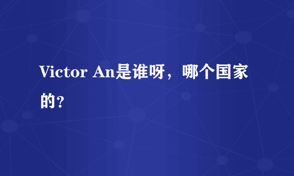 Victor An是谁呀，哪个国家的？