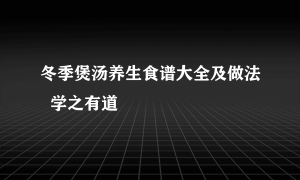 冬季煲汤养生食谱大全及做法  学之有道