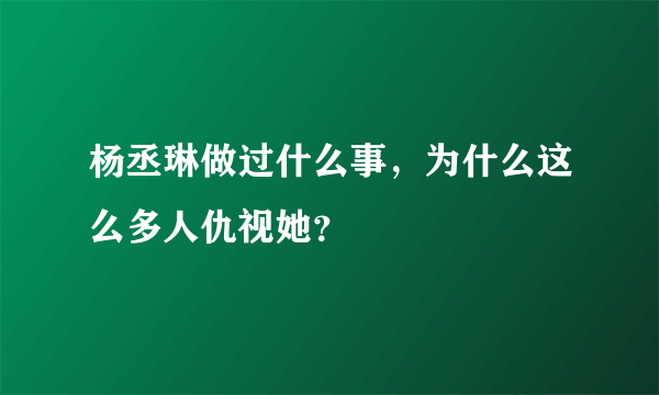 杨丞琳做过什么事，为什么这么多人仇视她？