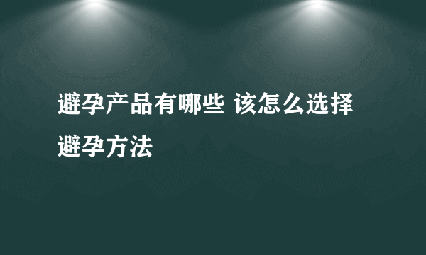 避孕产品有哪些 该怎么选择避孕方法