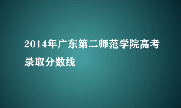 2014年广东第二师范学院高考录取分数线