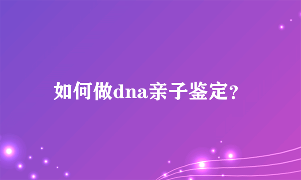 如何做dna亲子鉴定？