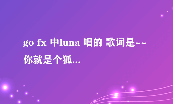 go fx 中luna 唱的 歌词是~~你就是个狐狸般的女人，请问有知道是什么歌吗？