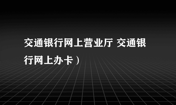 交通银行网上营业厅 交通银行网上办卡）